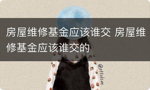 房屋维修基金应该谁交 房屋维修基金应该谁交的