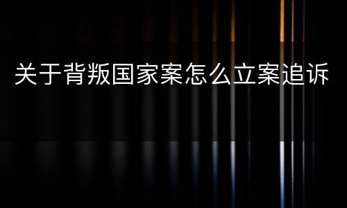 关于背叛国家案怎么立案追诉