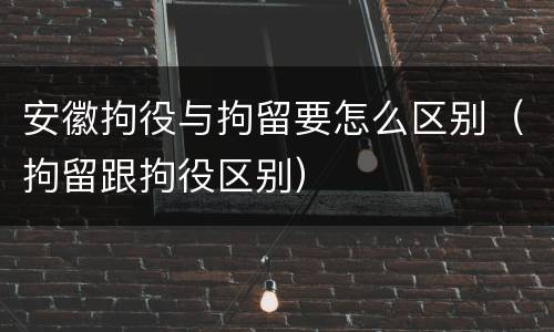 安徽拘役与拘留要怎么区别（拘留跟拘役区别）