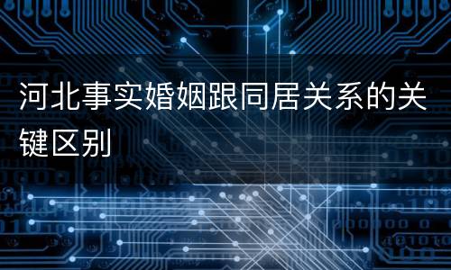 河北事实婚姻跟同居关系的关键区别