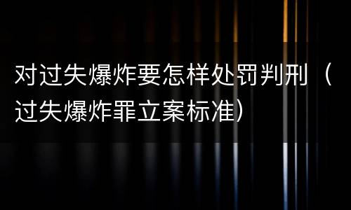 对过失爆炸要怎样处罚判刑（过失爆炸罪立案标准）