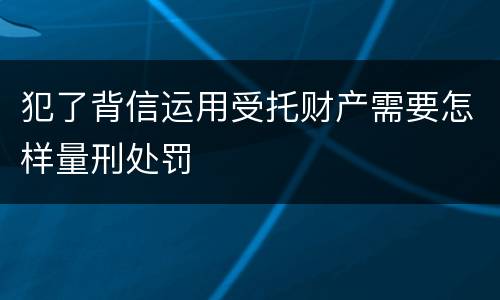 犯了背信运用受托财产需要怎样量刑处罚
