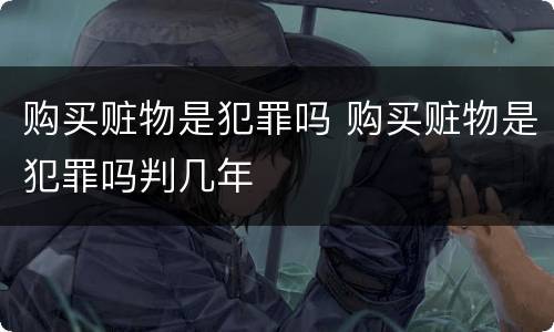 购买赃物是犯罪吗 购买赃物是犯罪吗判几年