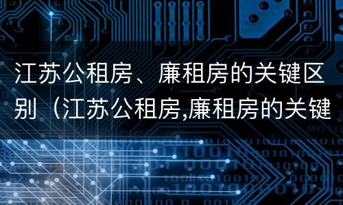 江苏公租房、廉租房的关键区别（江苏公租房,廉租房的关键区别是什么）