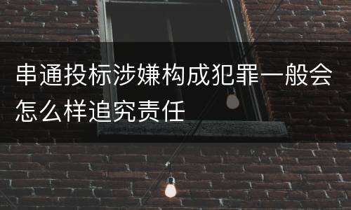 串通投标涉嫌构成犯罪一般会怎么样追究责任