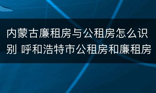 内蒙古廉租房与公租房怎么识别 呼和浩特市公租房和廉租房的区别