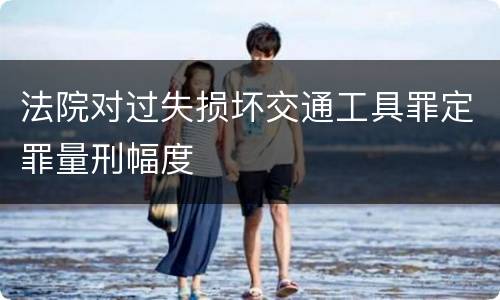 法院对过失损坏交通工具罪定罪量刑幅度