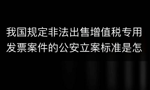 我国规定非法出售增值税专用发票案件的公安立案标准是怎样规定
