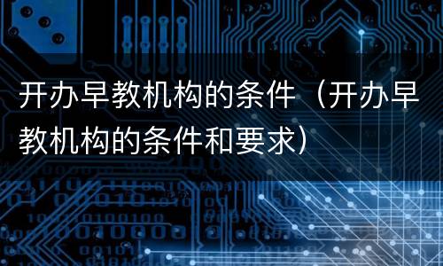 开办早教机构的条件（开办早教机构的条件和要求）