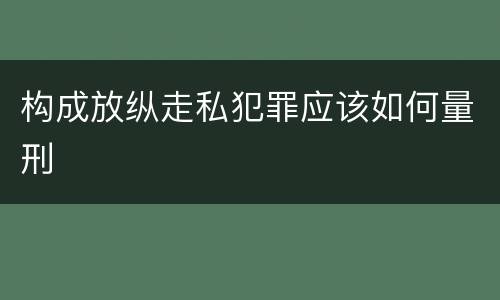 构成放纵走私犯罪应该如何量刑
