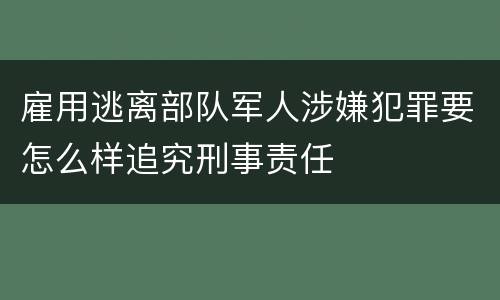 雇用逃离部队军人涉嫌犯罪要怎么样追究刑事责任