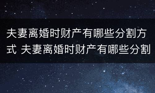 夫妻离婚时财产有哪些分割方式 夫妻离婚时财产有哪些分割方式可以分