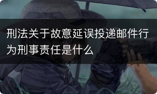 刑法关于故意延误投递邮件行为刑事责任是什么