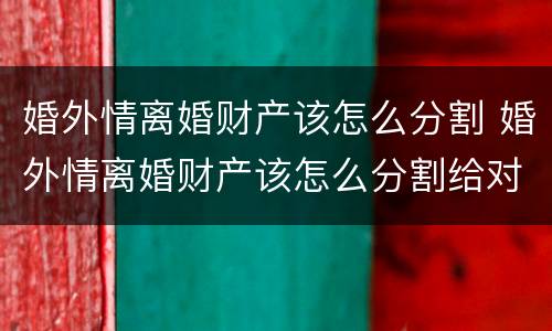 婚外情离婚财产该怎么分割 婚外情离婚财产该怎么分割给对方