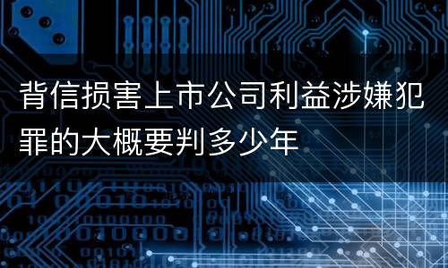 背信损害上市公司利益涉嫌犯罪的大概要判多少年