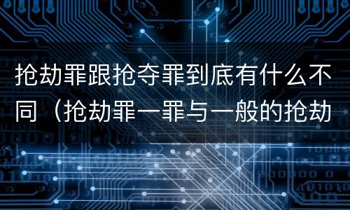 抢劫罪跟抢夺罪到底有什么不同（抢劫罪一罪与一般的抢劫罪区别）