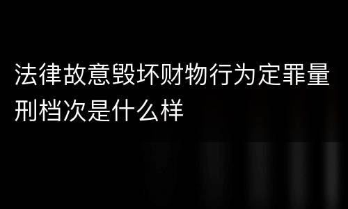 法律故意毁坏财物行为定罪量刑档次是什么样