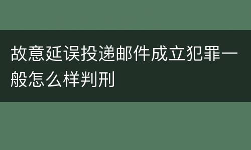 故意延误投递邮件成立犯罪一般怎么样判刑