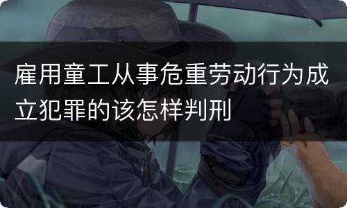雇用童工从事危重劳动行为成立犯罪的该怎样判刑