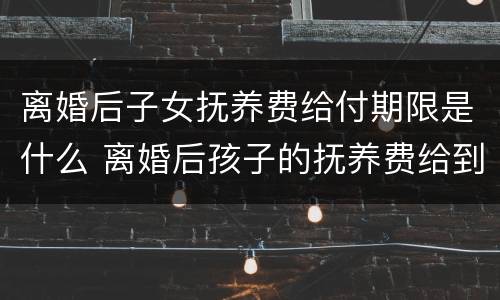 离婚后子女抚养费给付期限是什么 离婚后孩子的抚养费给到什么时候?