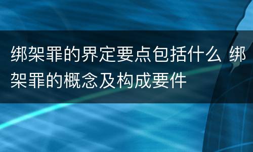 绑架罪的界定要点包括什么 绑架罪的概念及构成要件
