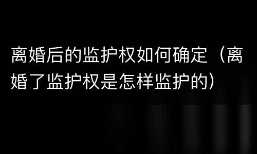 离婚后的监护权如何确定（离婚了监护权是怎样监护的）