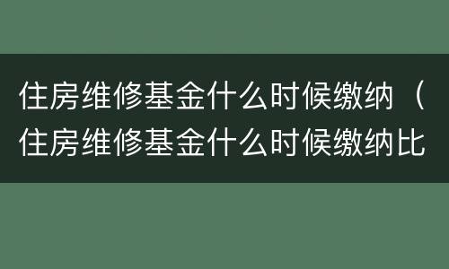 住房维修基金什么时候缴纳（住房维修基金什么时候缴纳比较好）