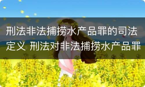 刑法非法捕捞水产品罪的司法定义 刑法对非法捕捞水产品罪的定罪标准