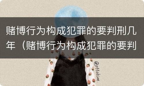 赌博行为构成犯罪的要判刑几年（赌博行为构成犯罪的要判刑几年以上）