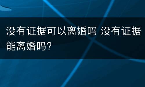 没有证据可以离婚吗 没有证据能离婚吗?