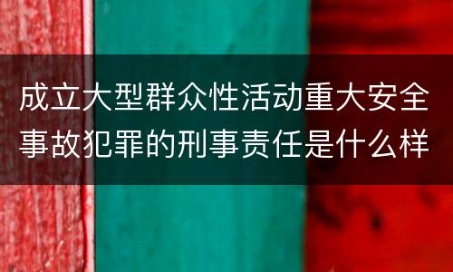 成立大型群众性活动重大安全事故犯罪的刑事责任是什么样的