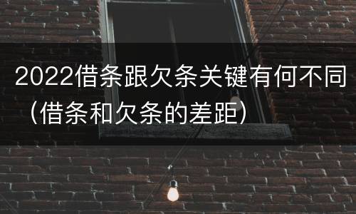 2022借条跟欠条关键有何不同（借条和欠条的差距）