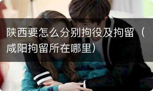 陕西要怎么分别拘役及拘留（咸阳拘留所在哪里）