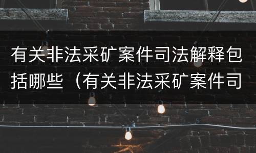 有关非法采矿案件司法解释包括哪些（有关非法采矿案件司法解释包括哪些方面）
