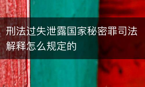 刑法过失泄露国家秘密罪司法解释怎么规定的