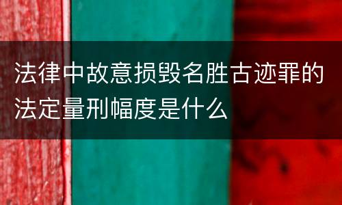法律中故意损毁名胜古迹罪的法定量刑幅度是什么