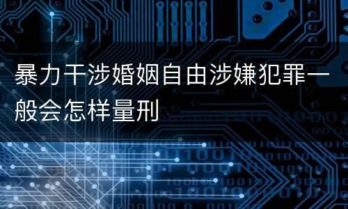 暴力干涉婚姻自由涉嫌犯罪一般会怎样量刑