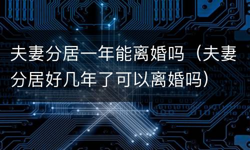 夫妻分居一年能离婚吗（夫妻分居好几年了可以离婚吗）