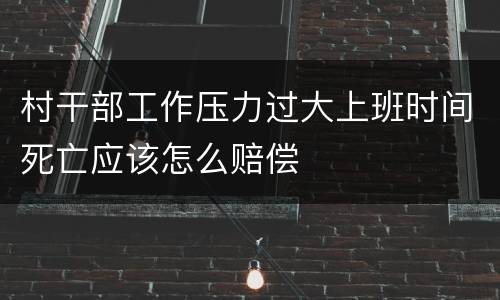 村干部工作压力过大上班时间死亡应该怎么赔偿