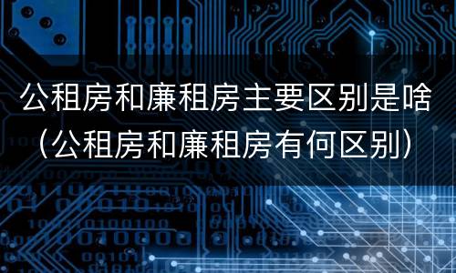 公租房和廉租房主要区别是啥（公租房和廉租房有何区别）