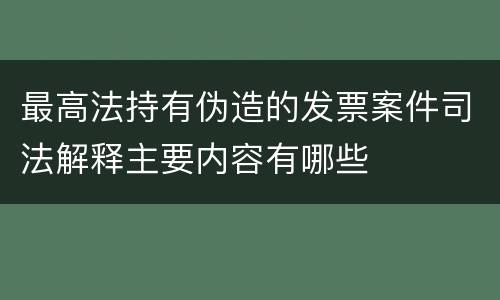 最高法持有伪造的发票案件司法解释主要内容有哪些