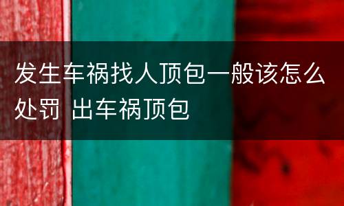 发生车祸找人顶包一般该怎么处罚 出车祸顶包