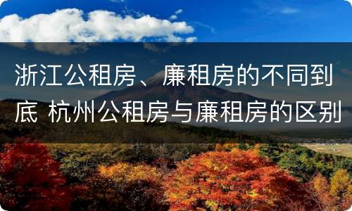 浙江公租房、廉租房的不同到底 杭州公租房与廉租房的区别