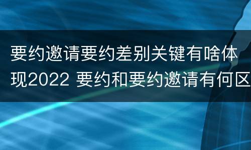 要约邀请要约差别关键有啥体现2022 要约和要约邀请有何区别?