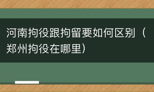 河南拘役跟拘留要如何区别（郑州拘役在哪里）
