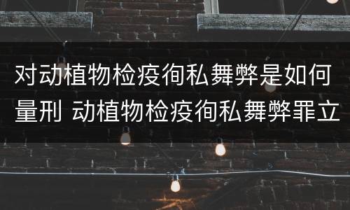 对动植物检疫徇私舞弊是如何量刑 动植物检疫徇私舞弊罪立案标准