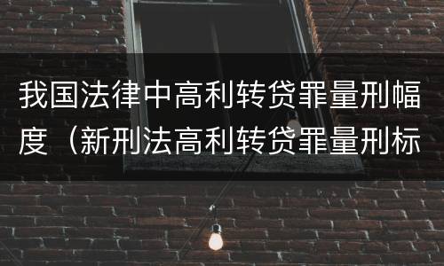 我国法律中高利转贷罪量刑幅度（新刑法高利转贷罪量刑标准）