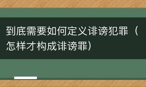 到底需要如何定义诽谤犯罪（怎样才构成诽谤罪）