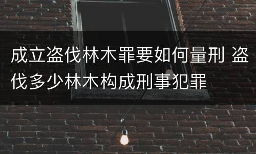 成立盗伐林木罪要如何量刑 盗伐多少林木构成刑事犯罪