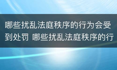 哪些扰乱法庭秩序的行为会受到处罚 哪些扰乱法庭秩序的行为会受到处罚呢